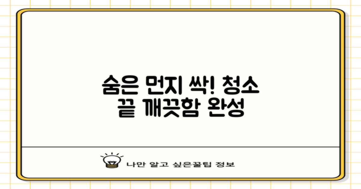 숨은 먼지까지 싹! 깨끗하게 청소하세요.